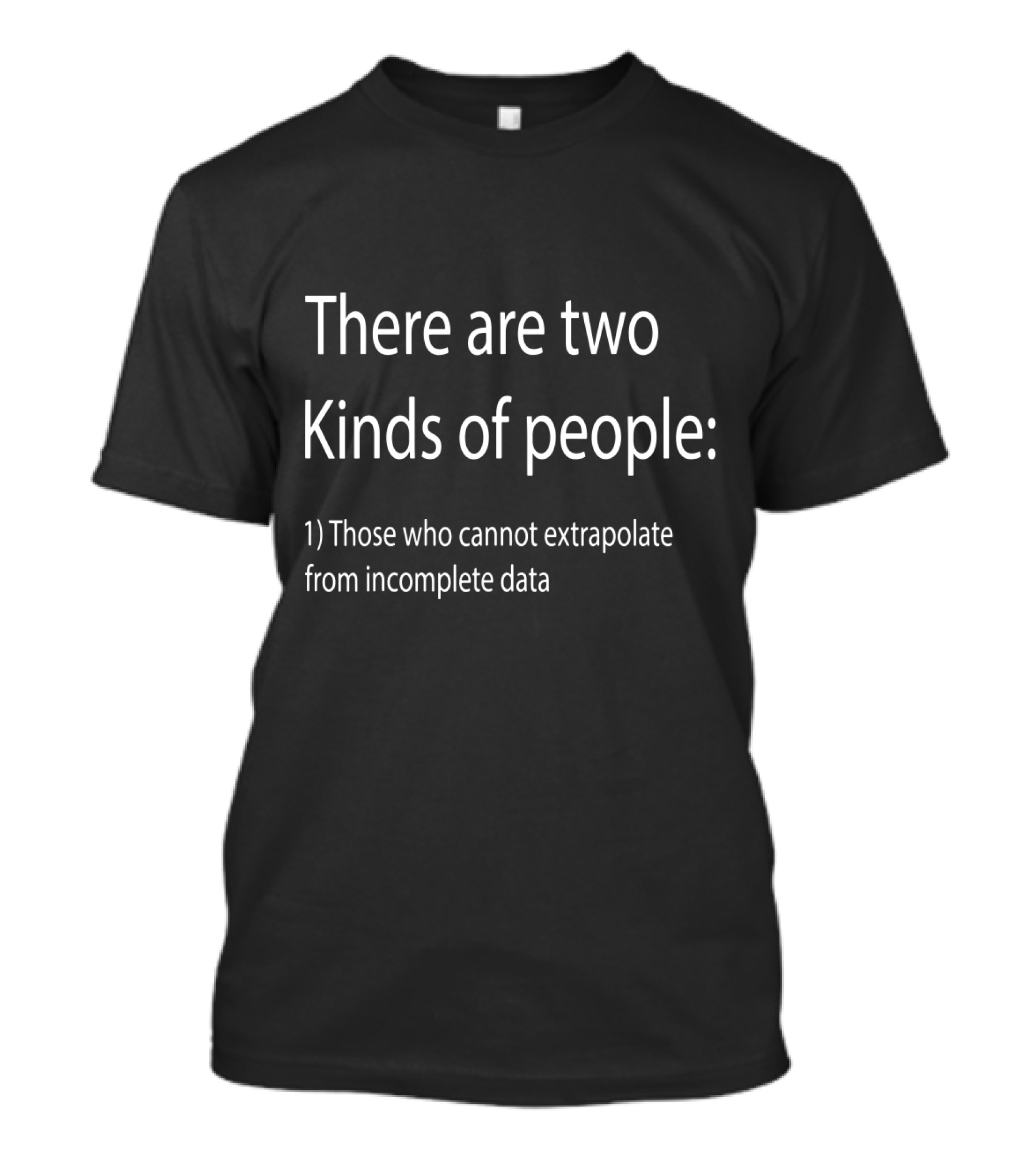 There Are Two Kinds Of People Those Who Cannot Extrapolate From Incomplete Data T-Shirt