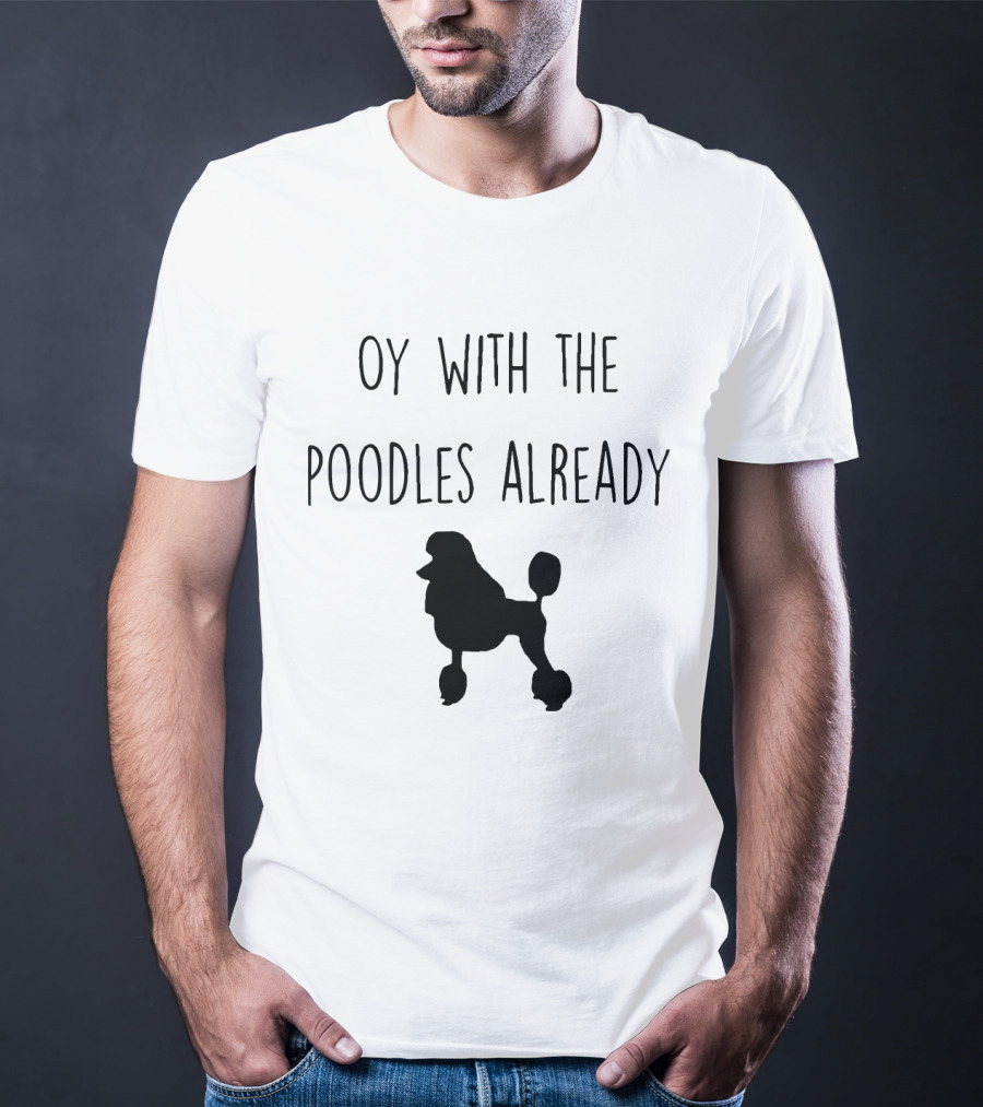 Oy With The Poodles Already Iconic Phrase With Poodle T-Shirt
