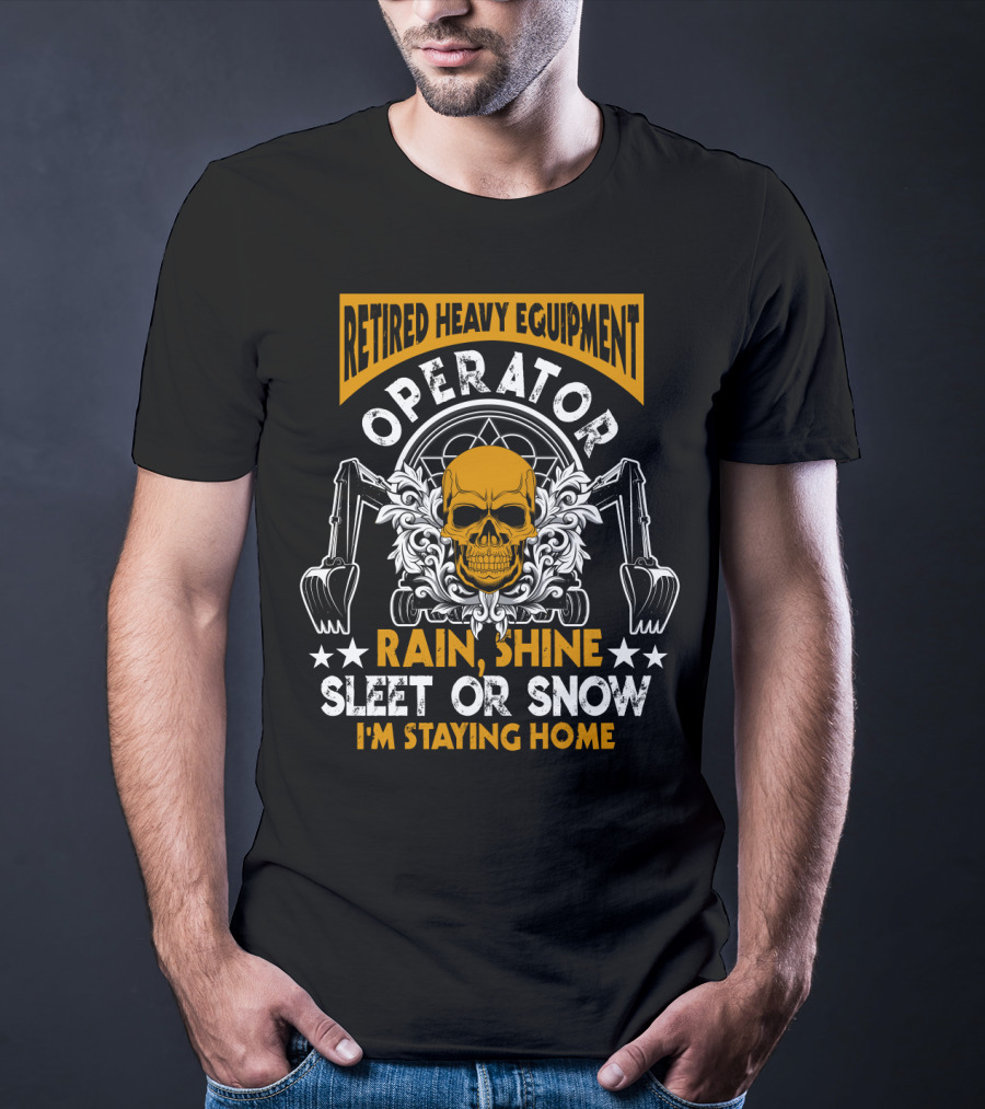 Retired Heavy Equipment Operator Rain Shine Sleet Or Snow I'm Staying Home T-Shirt