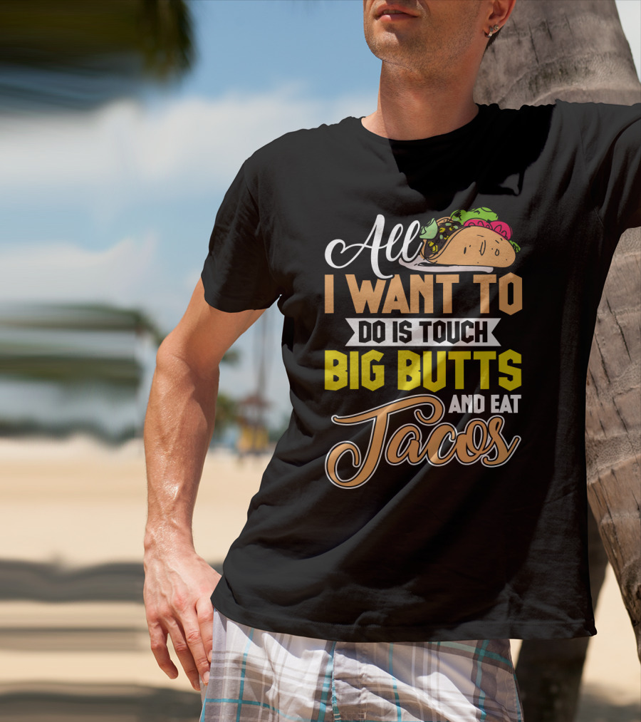 All I Want To Do Is Touch Big Butts And Eat Tacos With Taco T-Shirt