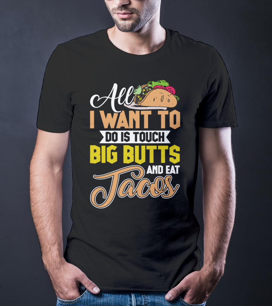 All I Want To Do Is Touch Big Butts And Eat Tacos With Taco T-Shirt