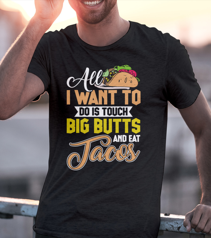 All I Want To Do Is Touch Big Butts And Eat Tacos With Taco T-Shirt