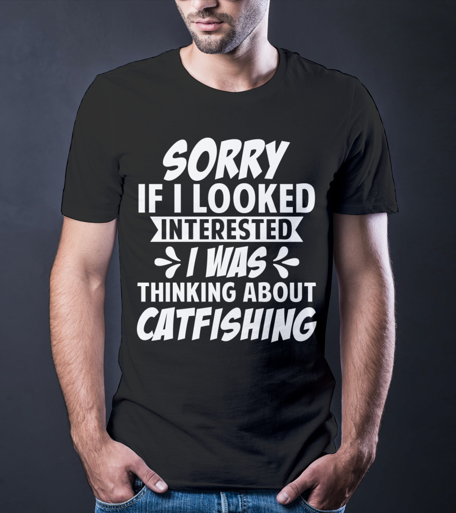 SORRY IF I LOOKED INTERESTED I WAS THINKING ABOUT CATFISHING T-Shirt