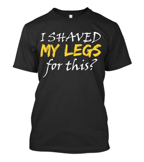 I Shaved My Legs For This? T-Shirt