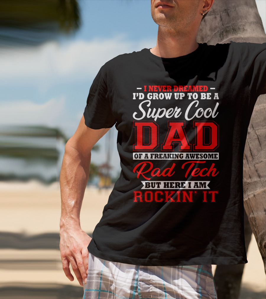 I Never Dreamed I'd Grow Up To Be A Super Cool Dad Of A Freaking Awesome Rad Tech But Here I Am Rockin' It T-Shirt