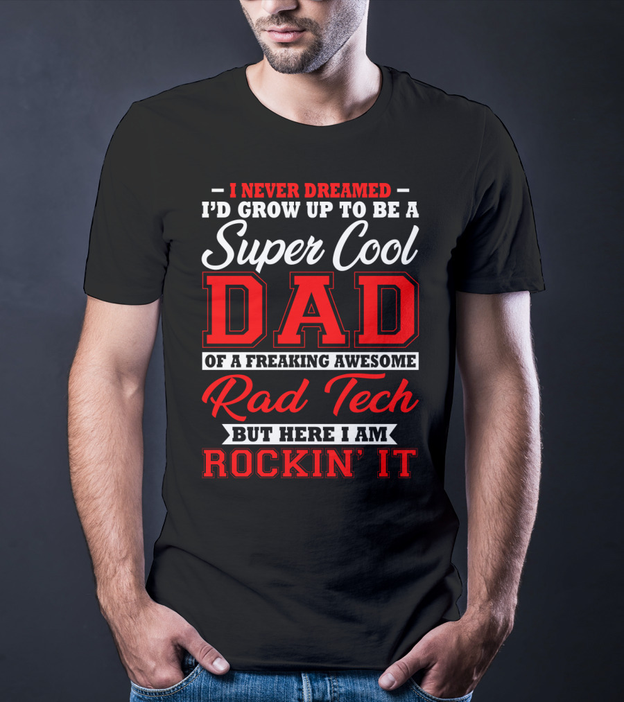 I Never Dreamed I'd Grow Up To Be A Super Cool Dad Of A Freaking Awesome Rad Tech But Here I Am Rockin' It T-Shirt