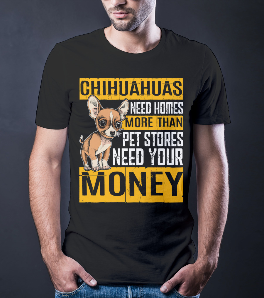 Chihuahuas Need Homes More Than Pet Stores Need Your Money T-Shirt