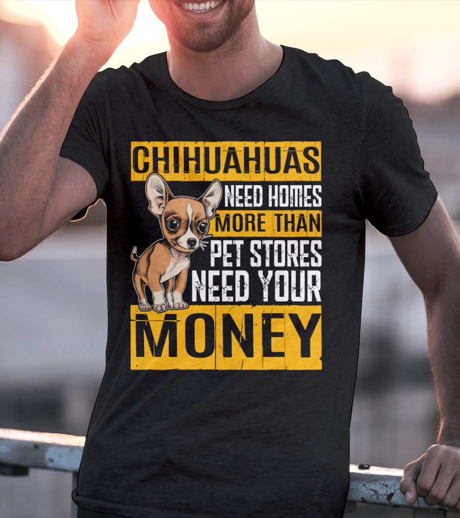 Chihuahuas Need Homes More Than Pet Stores Need Your Money T-Shirt