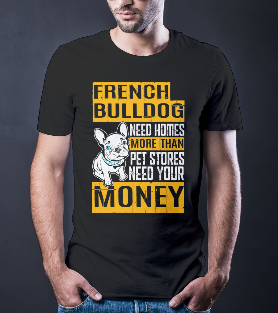 French Bulldog Need Homes More Than Pet Stores Need Your Money T-Shirt