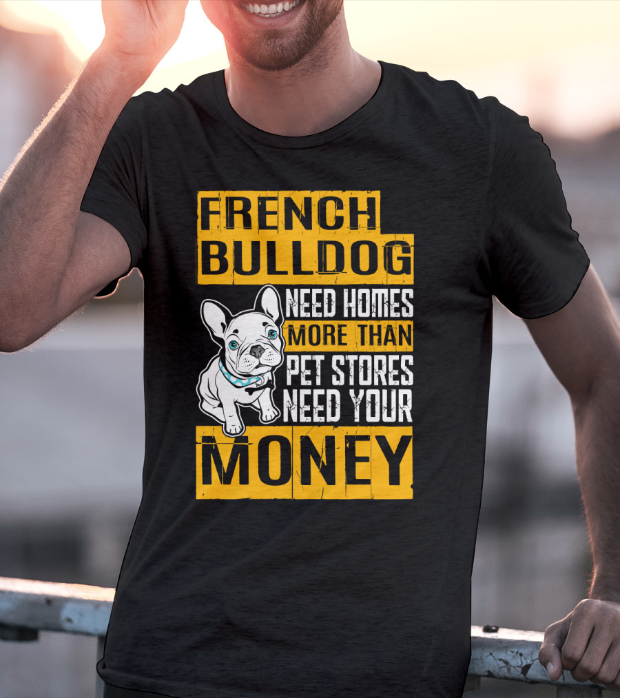 French Bulldog Need Homes More Than Pet Stores Need Your Money T-Shirt