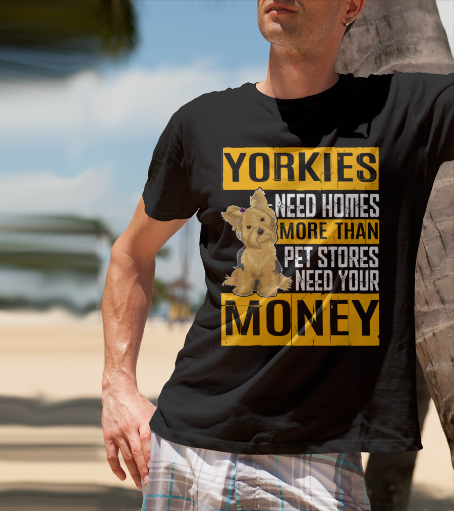YORKIES Need Homes More Than Pet Stores Need Your Money T-Shirt