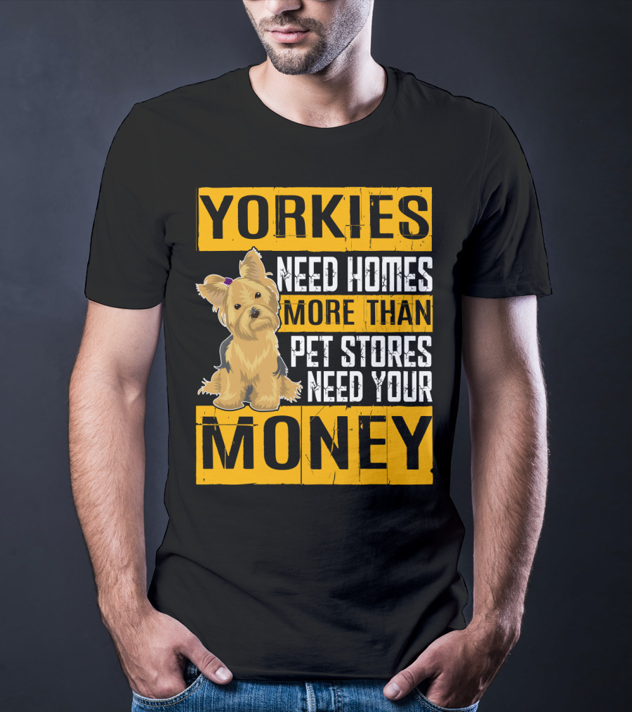 YORKIES Need Homes More Than Pet Stores Need Your Money T-Shirt