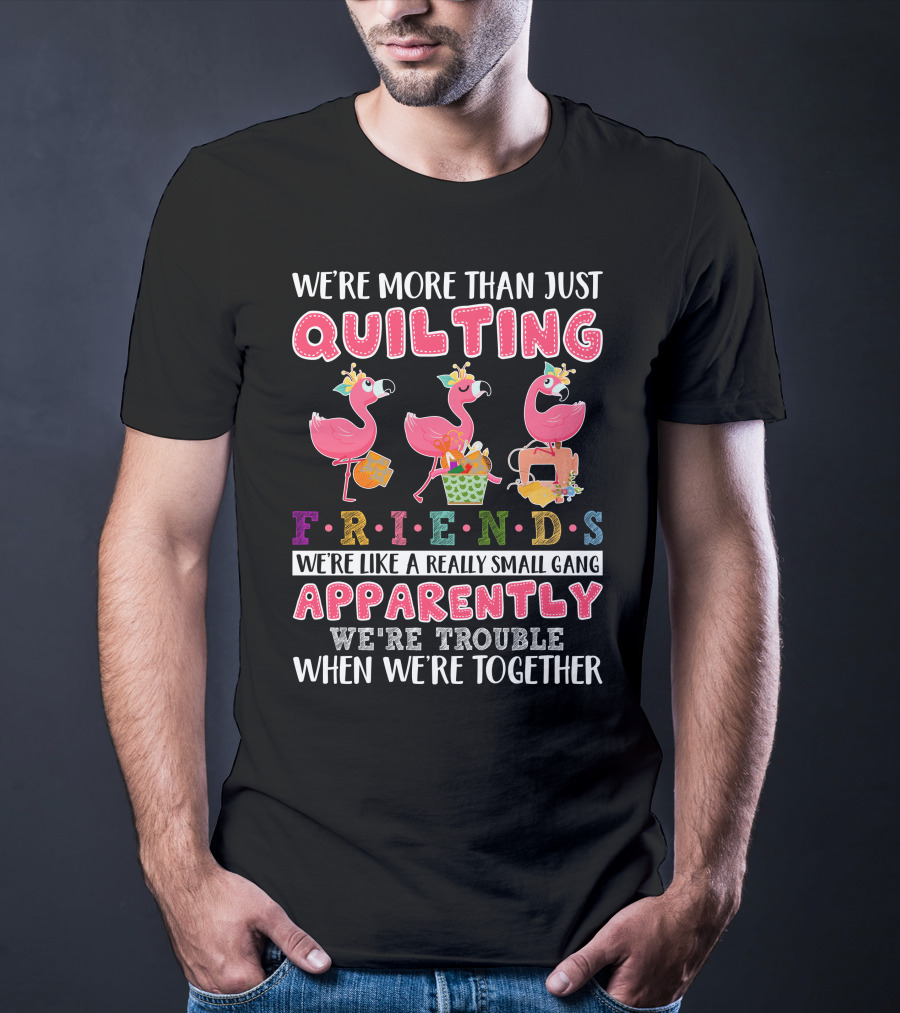 We're More Than Just Quilting Friends Like A Really Small Gang Apparently Trouble Together T-Shirt