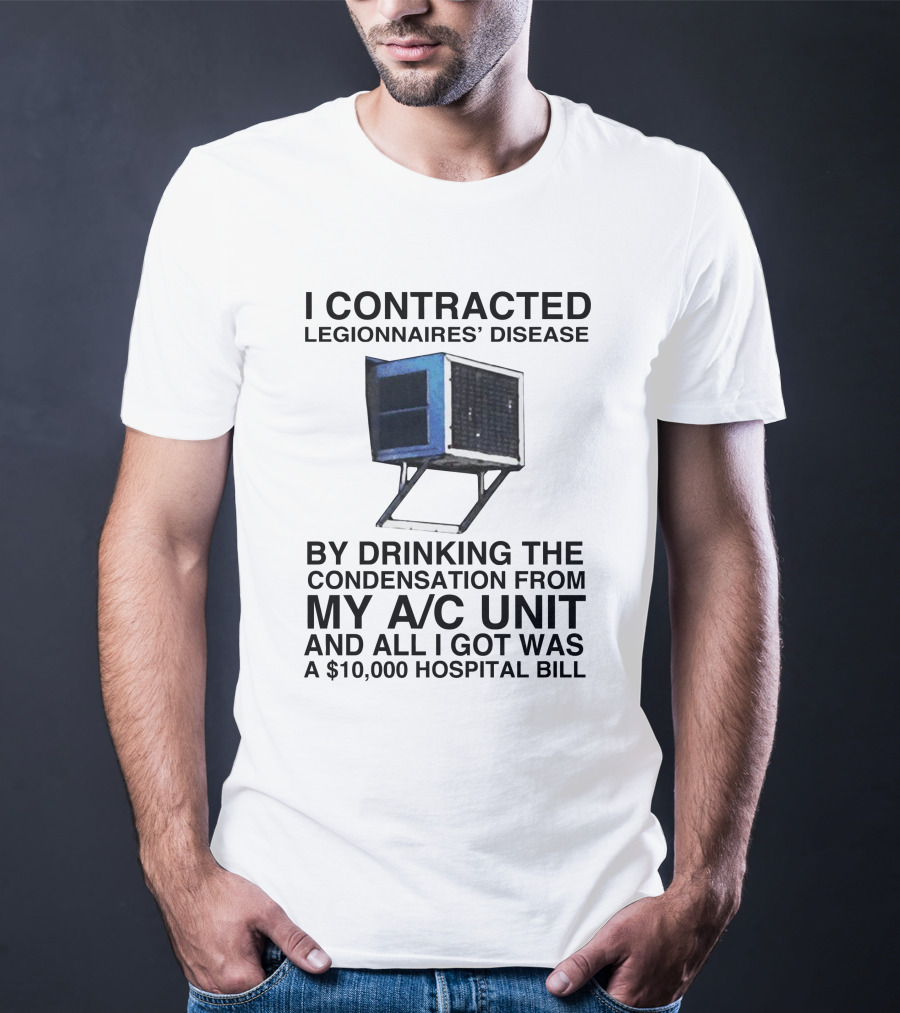 I Contracted Legionnaires' Disease By Drinking Condensation From My A/C Unit And All I Got Was A $10,000 Hospital Bill T-Shirt