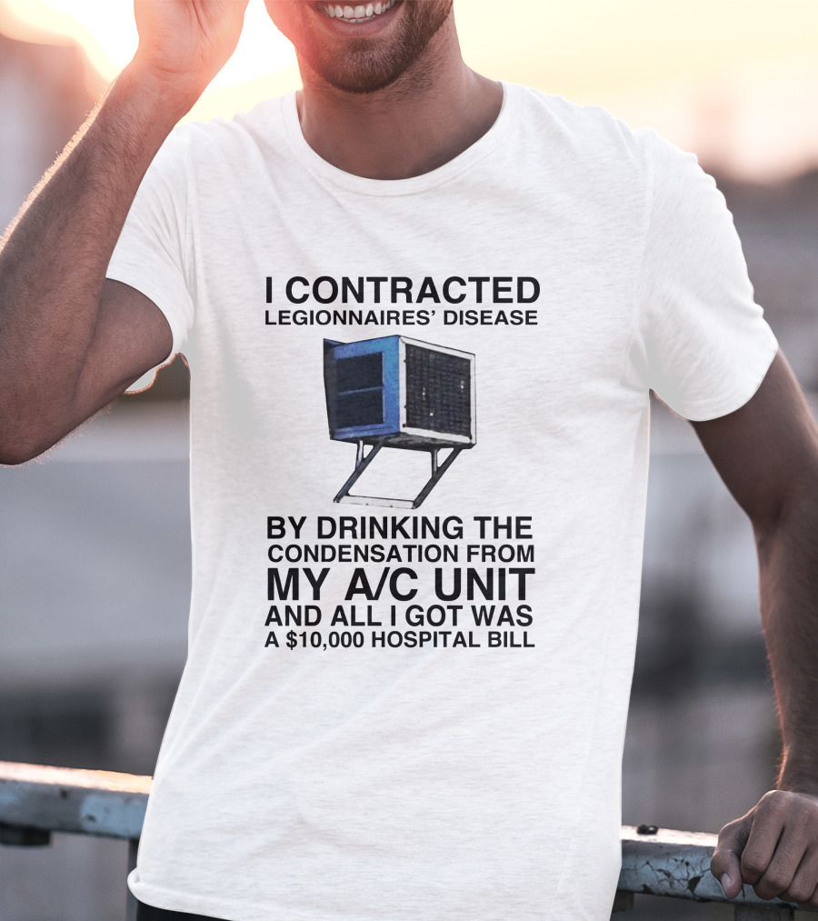 I Contracted Legionnaires' Disease By Drinking Condensation From My A/C Unit And All I Got Was A $10,000 Hospital Bill T-Shirt