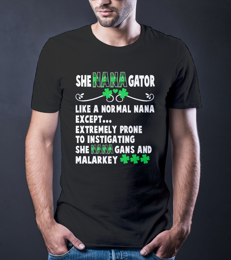 SHE NANAGATOR Like A Normal Nana Extremely Prone To Instigating SHE NANA GANS And Malarkey St. Patrick's Day T-Shirt