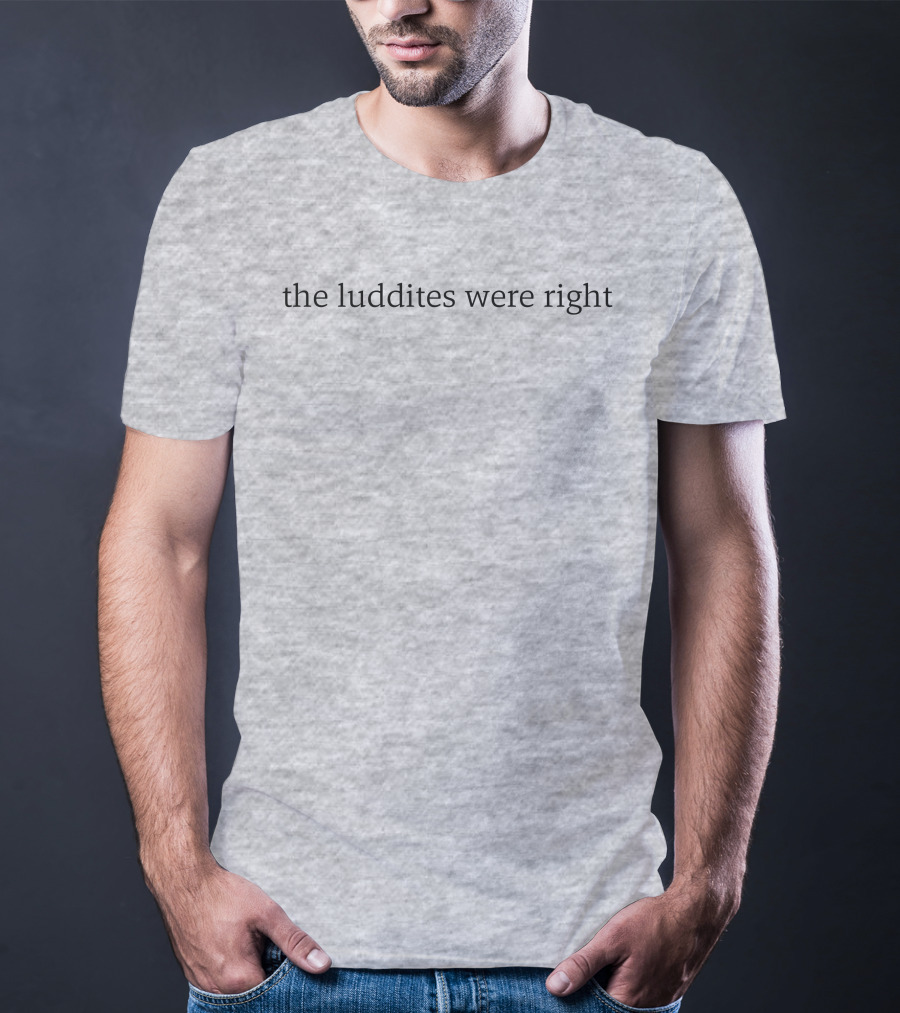 The Luddites Were Right T-Shirt
