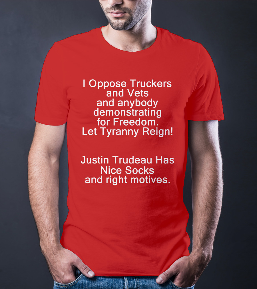 I Oppose Truckers And Vets Demonstrating For Freedom Let Tyranny Reign Justin Trudeau Has Nice Socks And Right Motives T-Shirt