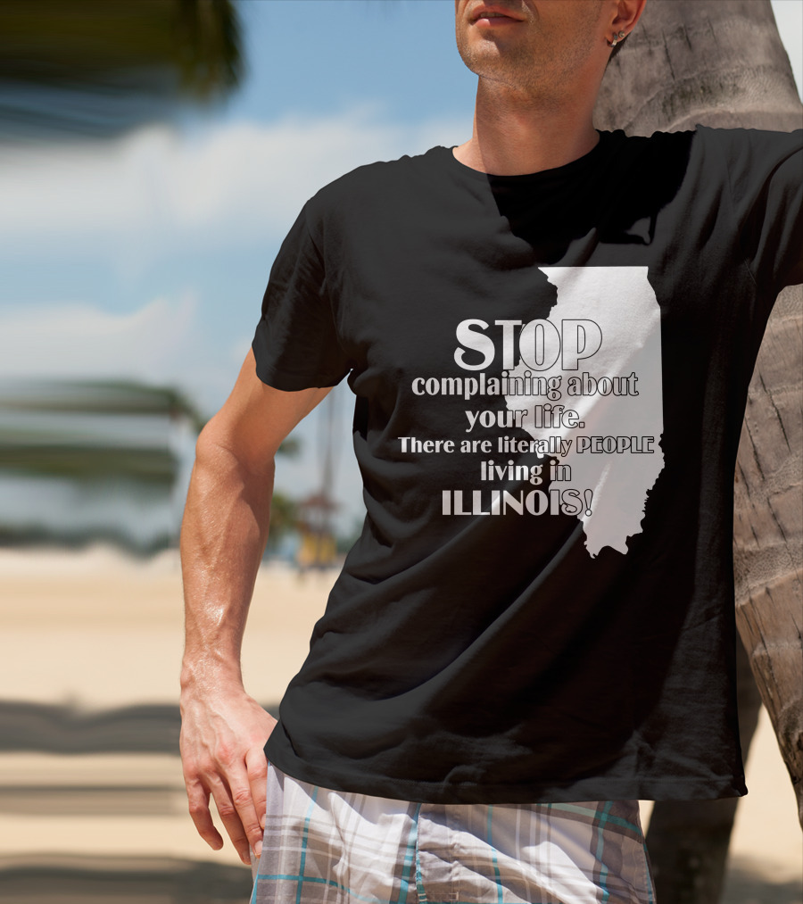 Stop Complaining About Your Life There Are Literally People Living In Illinois T-Shirt
