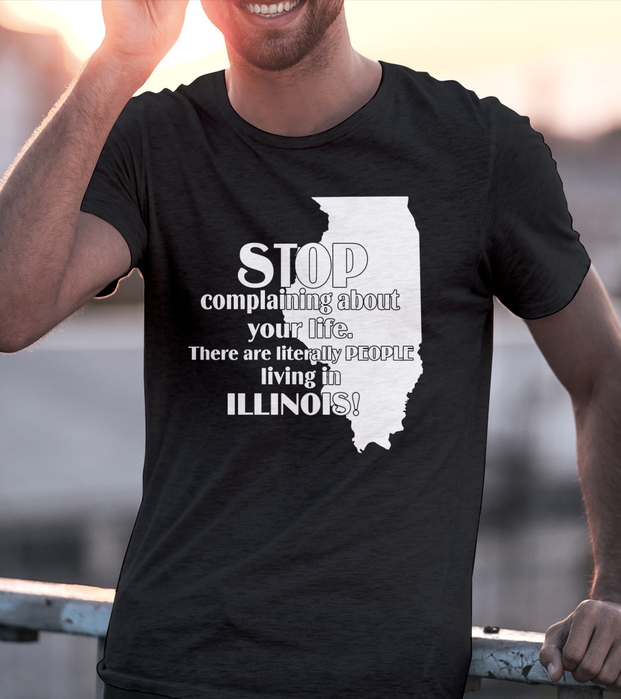 Stop Complaining About Your Life There Are Literally People Living In Illinois T-Shirt