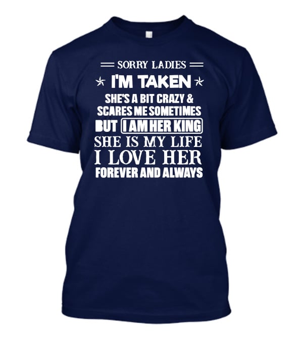 SORRY LADIES I'M TAKEN SHE'S A BIT CRAZY And SCARES ME SOMETIMES BUT I AM HER KING SHE IS MY LIFE I LOVE HER FOREVER AND ALWAYS T-Shirt