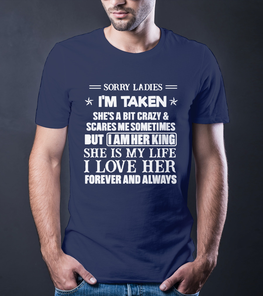 SORRY LADIES I'M TAKEN SHE'S A BIT CRAZY And SCARES ME SOMETIMES BUT I AM HER KING SHE IS MY LIFE I LOVE HER FOREVER AND ALWAYS T-Shirt