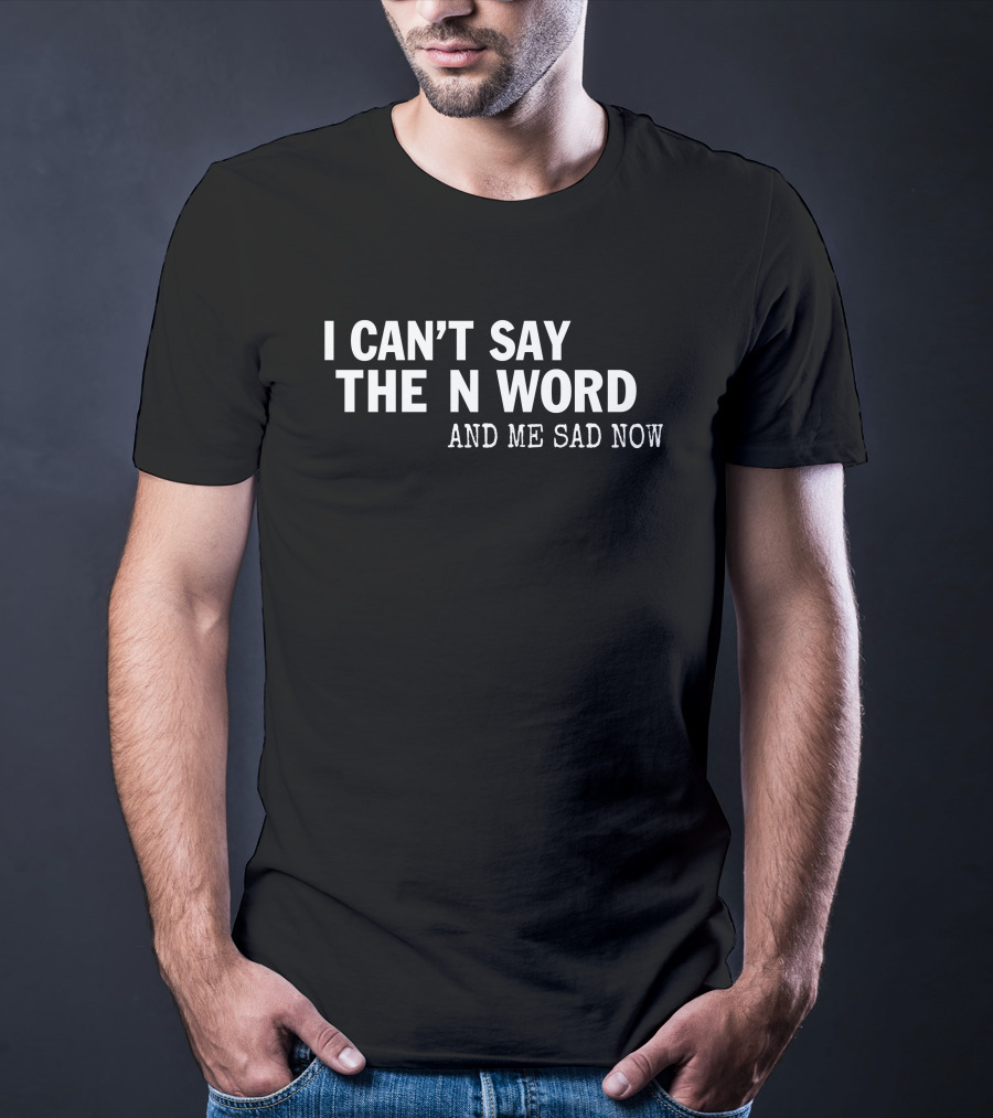 I Can't Say The N Word And Me Sad Now T-Shirt