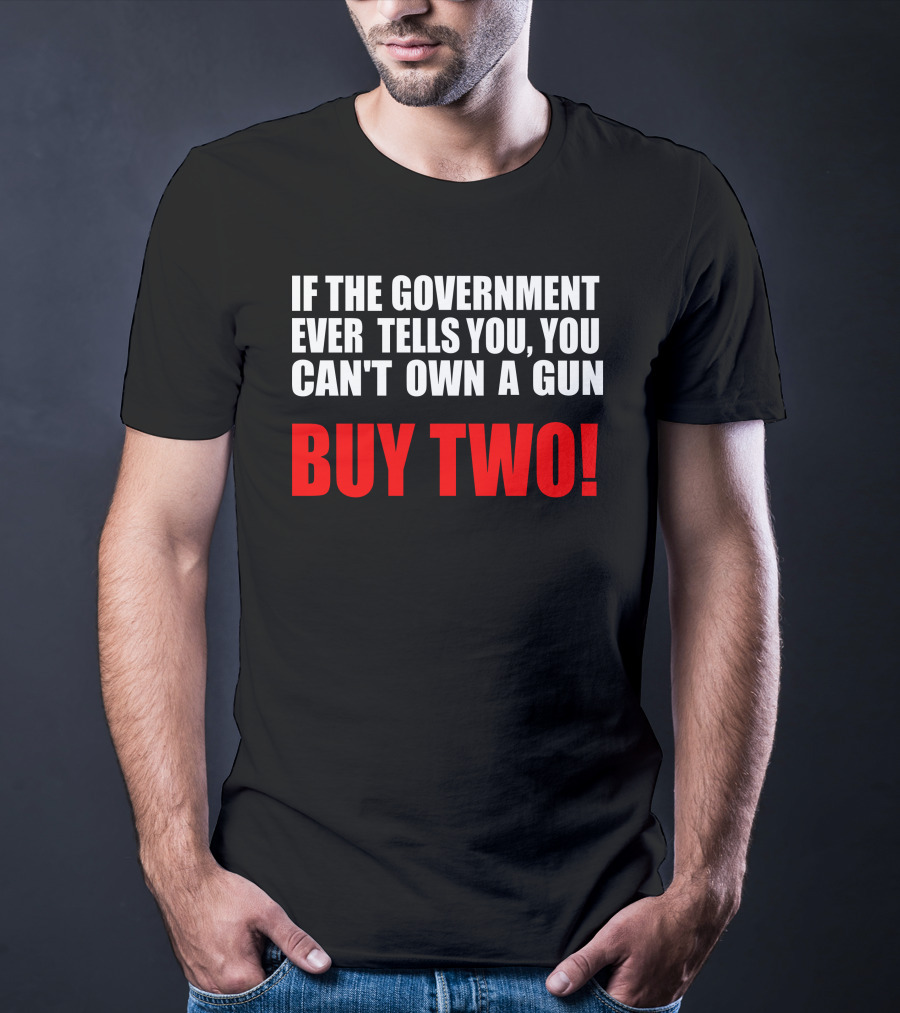If The Government Ever Tells You You Can’t Own A Gun Buy Two T-Shirt