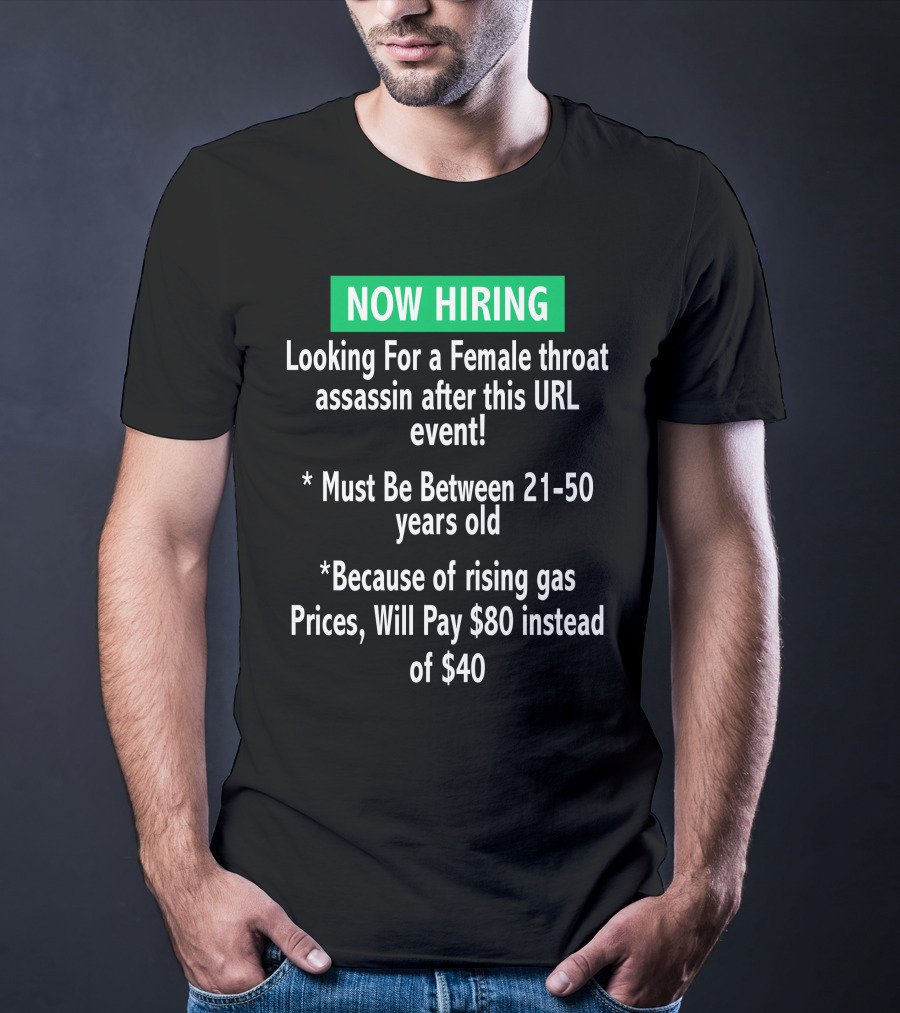 Now Hiring Looking For A Female Throat Assassin After This URL Event Must Be Between 21-50 Years Old Rising Gas Prices Will Pay $80 Instead Of $40 T-Shirt