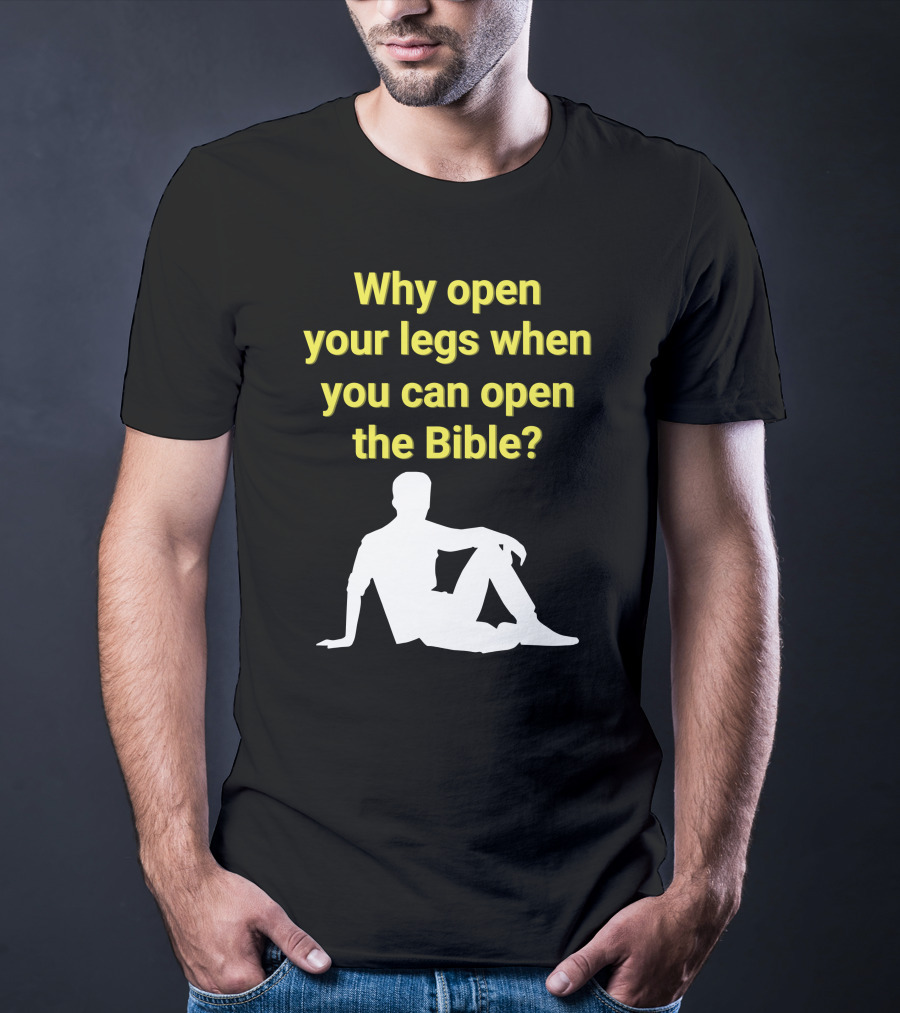 Shirts That Go Hard Why Open Your Legs When You Can Open The Bible? T-Shirt