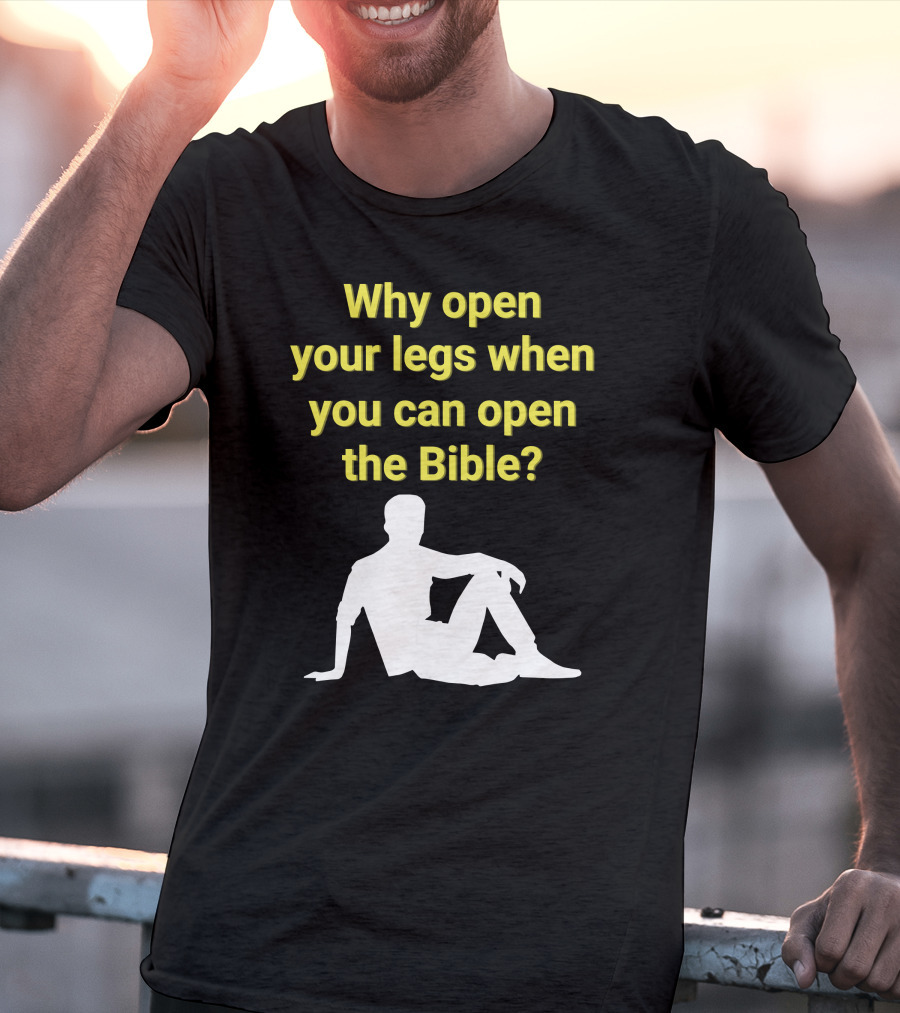 Shirts That Go Hard Why Open Your Legs When You Can Open The Bible? T-Shirt