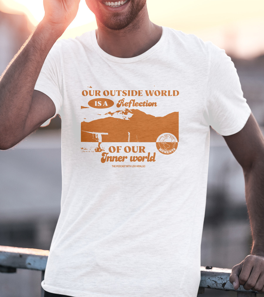 Moments Podcast Merch Our Outside World Is A Reflection Of Our Inner World The Podcast With Lexi Hidalgo T-Shirt