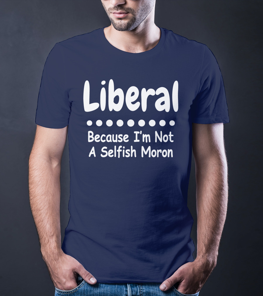 Liberal Because I'm Not A Selfish Moron T-Shirt