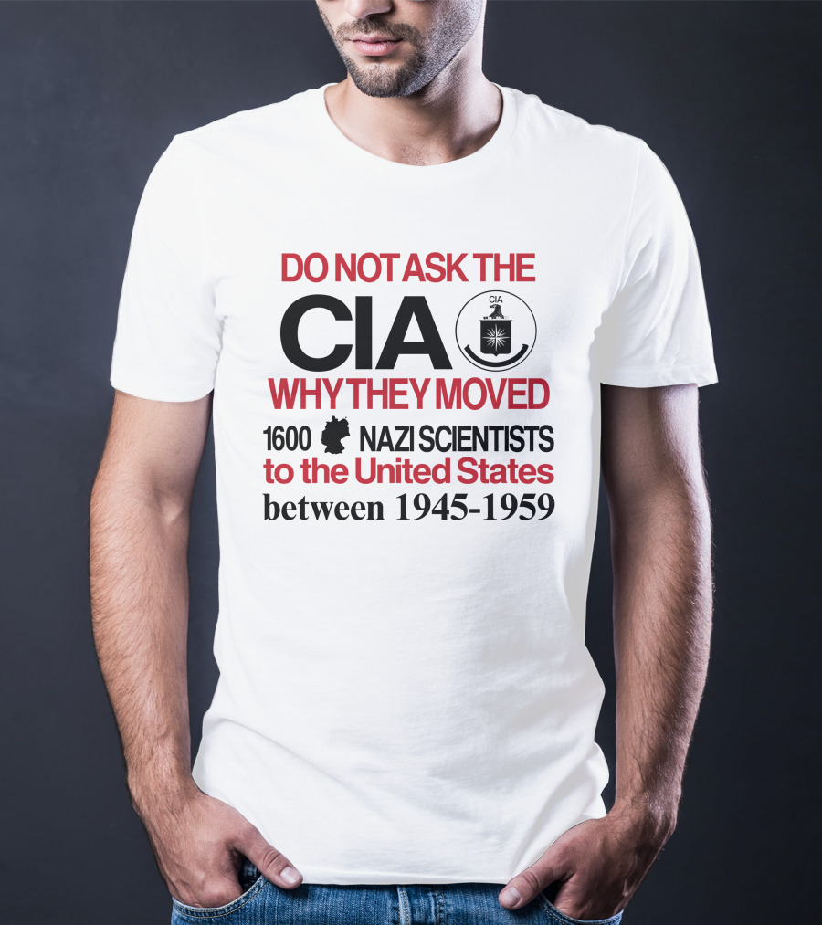 Do Not Ask The CIA Why They Moved 1600 Nazi Scientists To The United States Between 1945-1959 T-Shirt