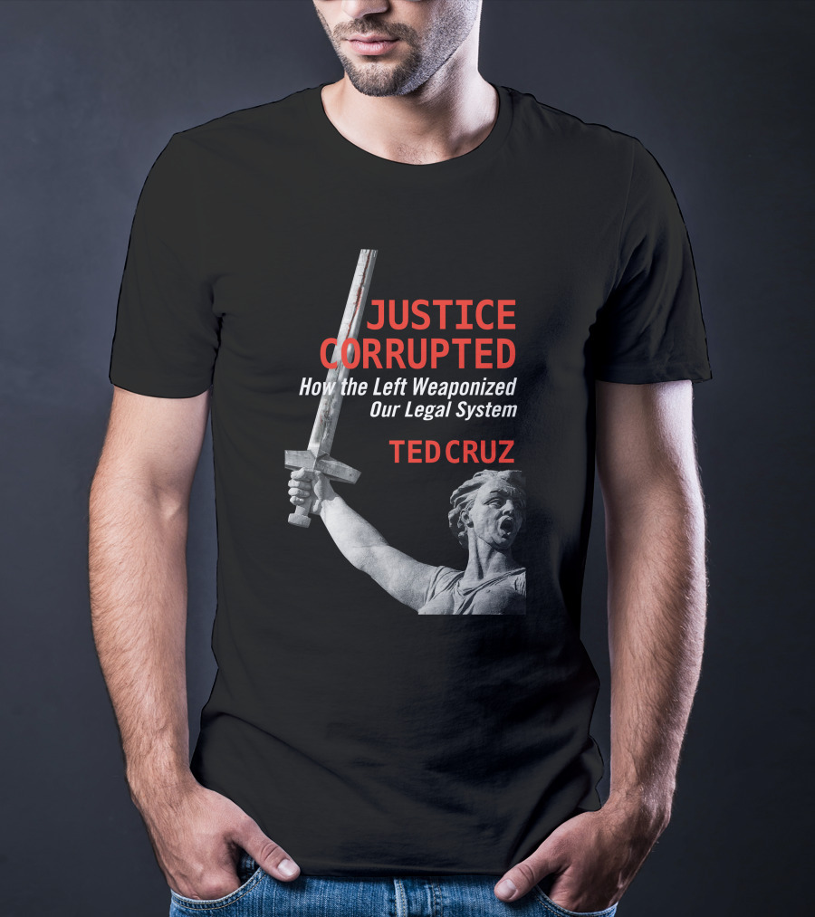 Justice Corrupted How The Left Weaponized Our Legal System Ted Cruz T-Shirt