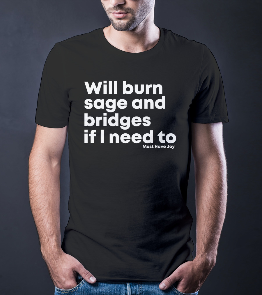 Will Burn Sage And Bridges If I Need To Must Have Joy T-Shirt
