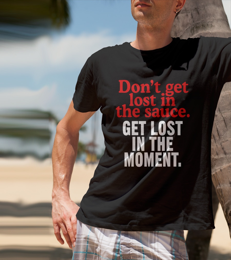 Don't Get Lost In The Sauce Get Lost In The Moment T-Shirt