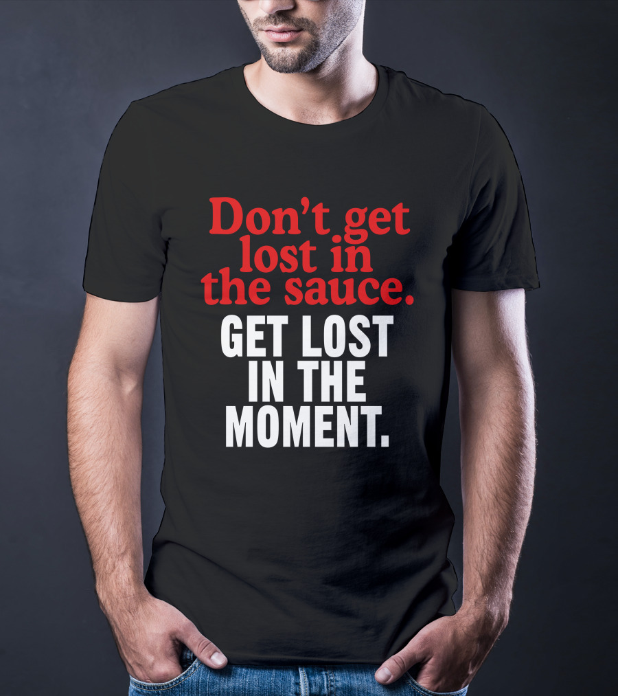 Don't Get Lost In The Sauce Get Lost In The Moment T-Shirt