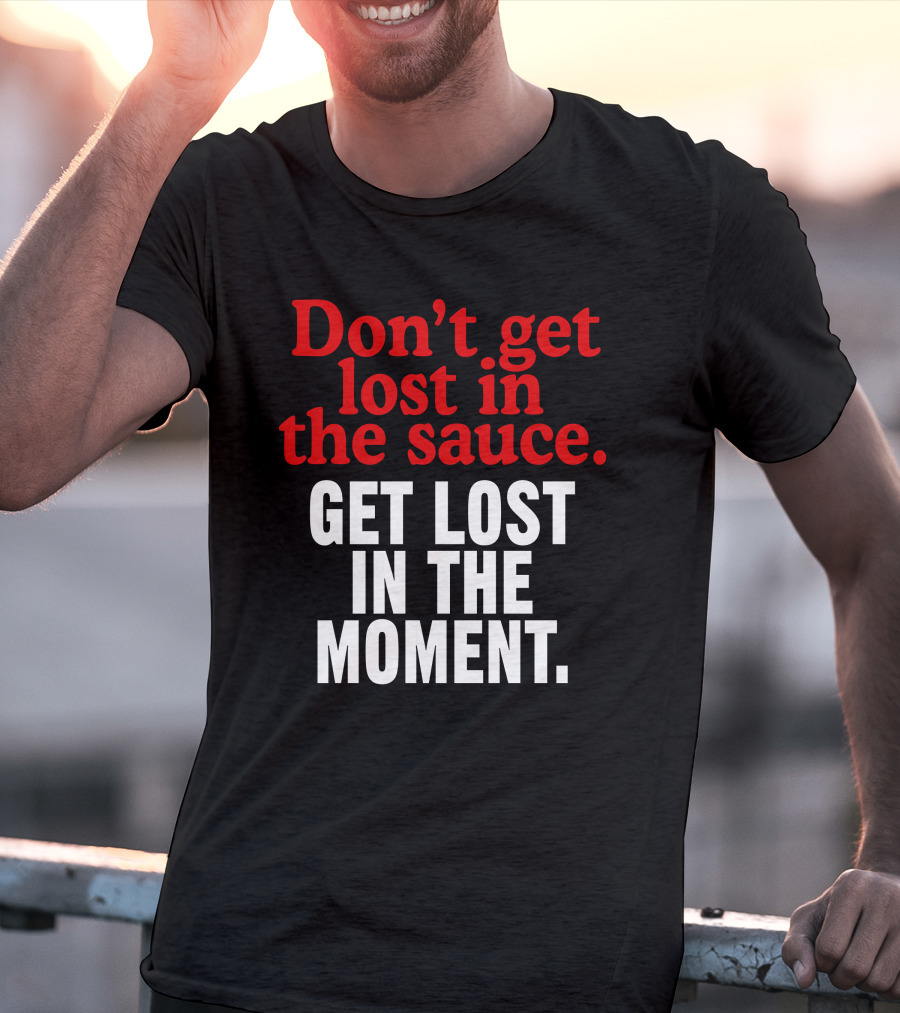 Don't Get Lost In The Sauce Get Lost In The Moment T-Shirt