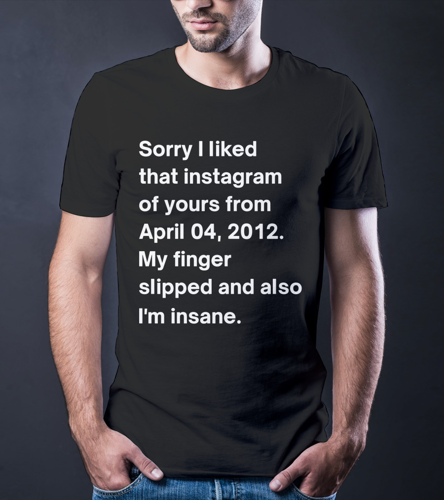 Sorry I Liked That Instagram Of Yours From April 04 2012 My Finger Slipped And Also I'm Insane T-Shirt