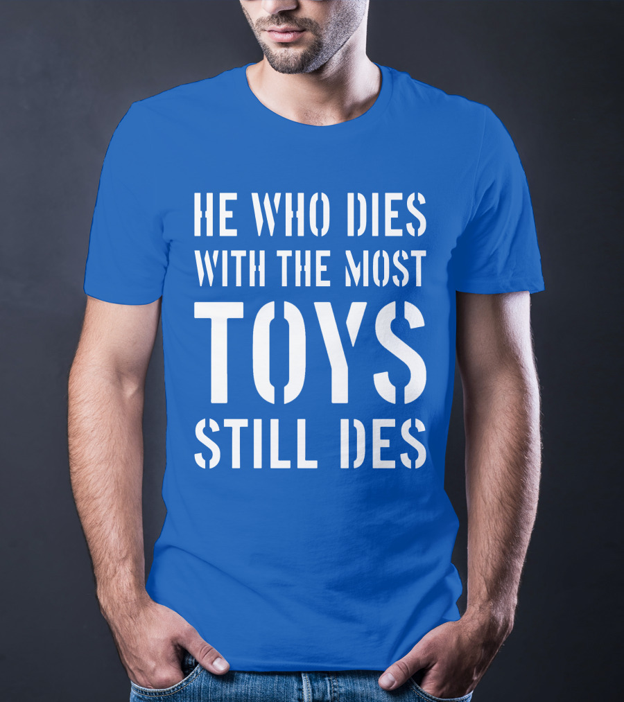 He Who Dies With The Most Toys Still Des T-Shirt
