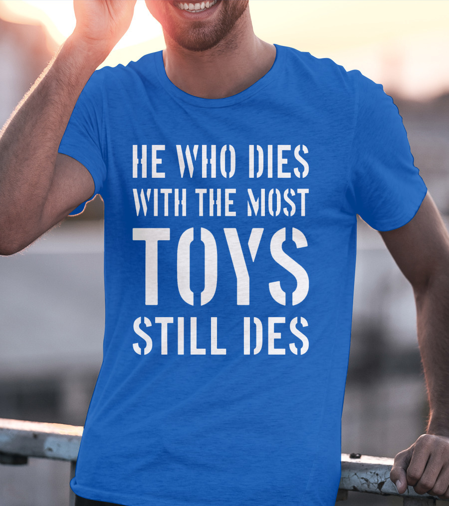 He Who Dies With The Most Toys Still Des T-Shirt