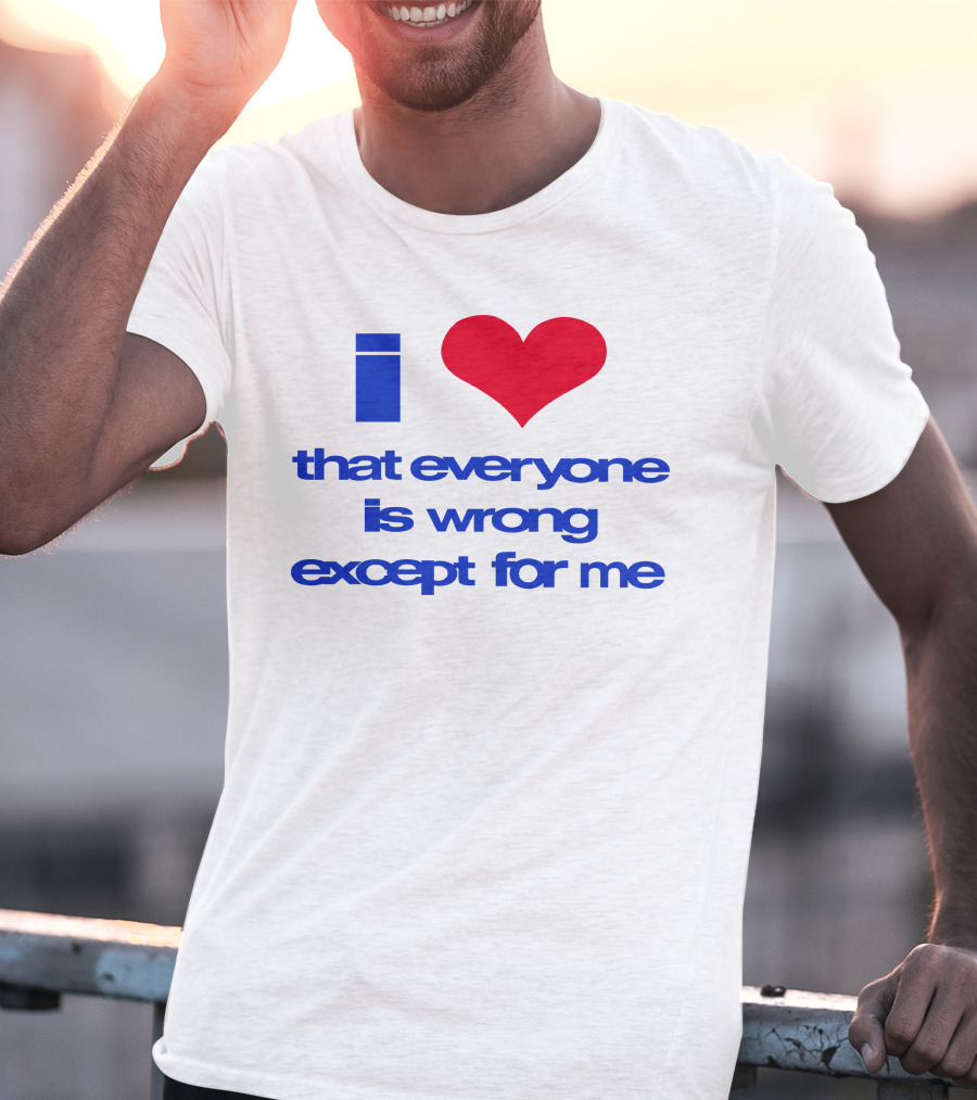 I Heart That Everyone Is Wrong Except For Me T-Shirt