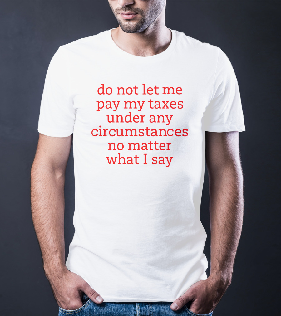 Do Not Let Me Pay My Taxes Under Any Circumstances No Matter What I Say T-Shirt