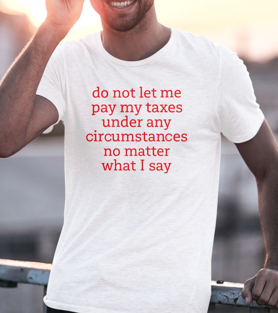 Do Not Let Me Pay My Taxes Under Any Circumstances No Matter What I Say T-Shirt