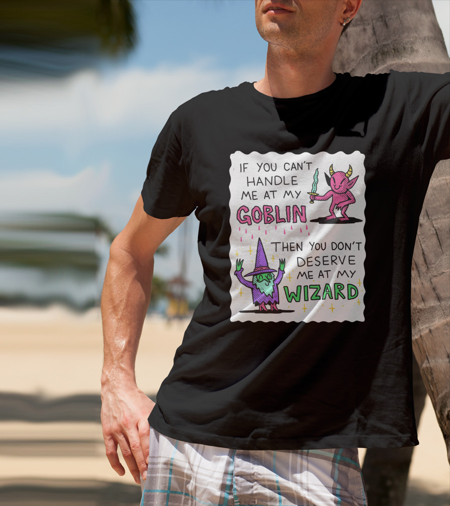 If You Can't Handle Me At My Goblin Then You Don't Deserve Me At My Wizard T-Shirt