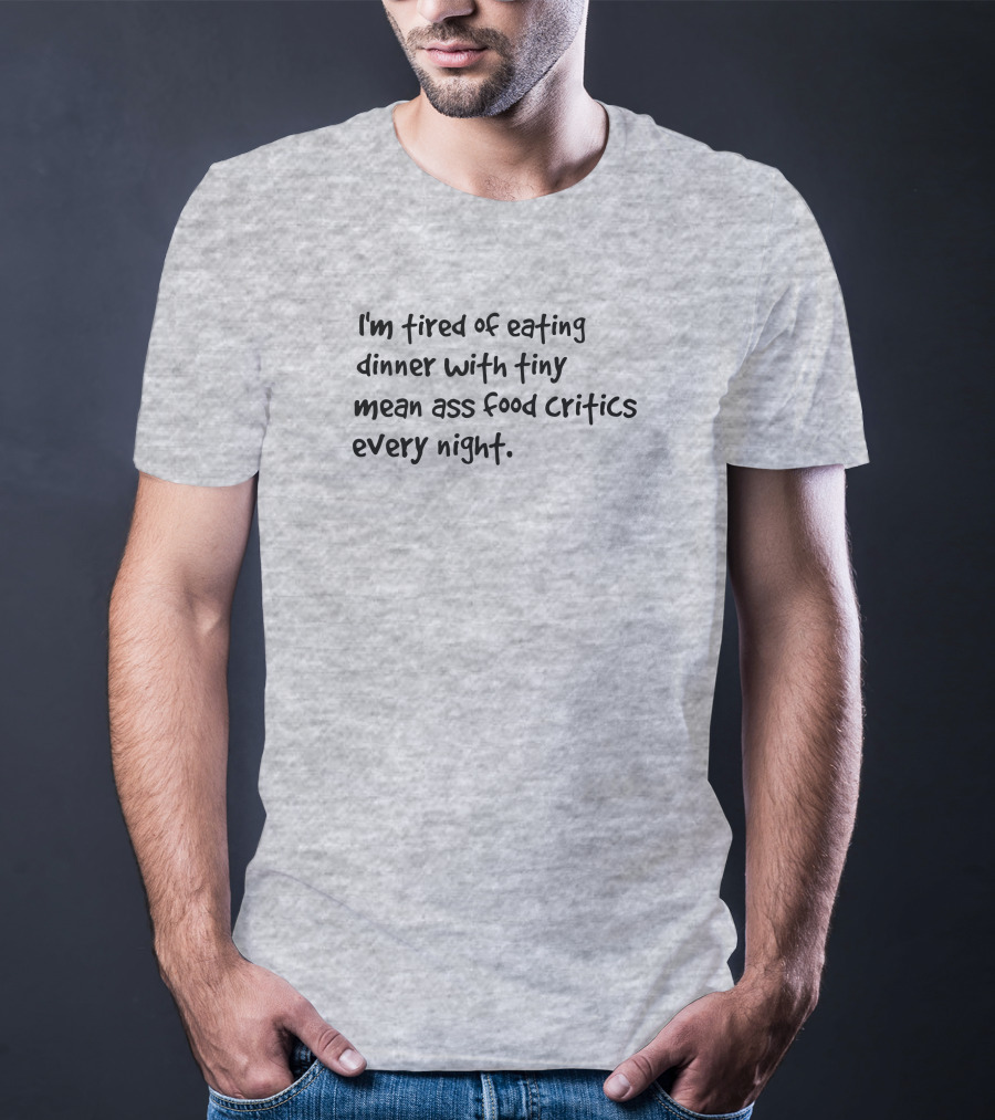 I'm Tired Of Eating Dinner With Tiny Mean Ass Food Critics Every Night T-Shirt