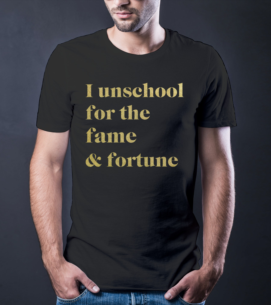 I Unschool For The Fame And Fortune Gold Text T-Shirt