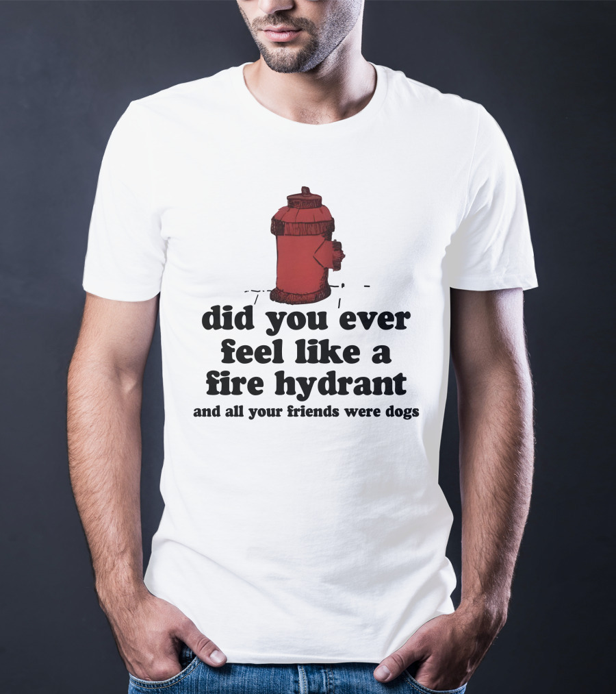 Did You Ever Feel Like A Fire Hydrant Surrounded By Dogs? T-Shirt