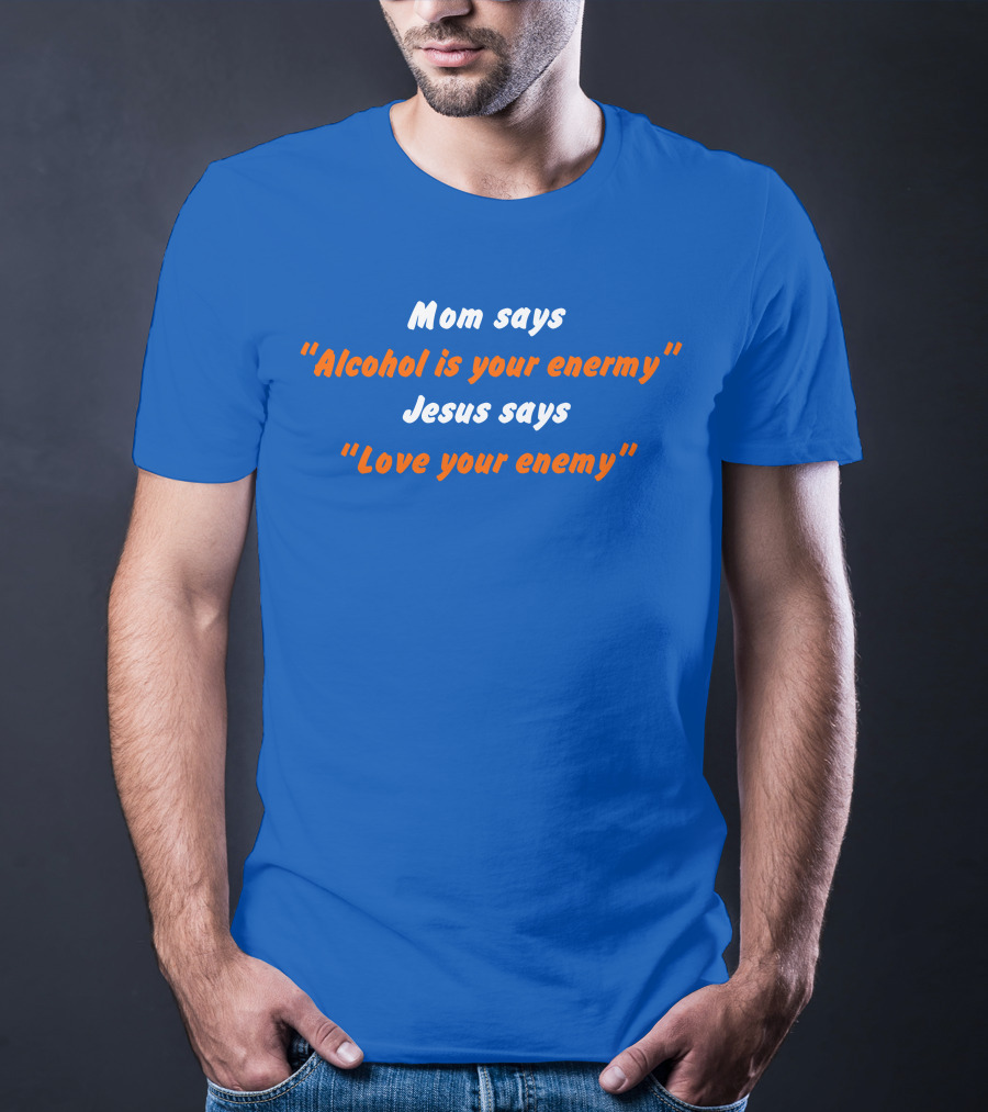 Mom Says Alcohol Is Your Enemy Jesus Says Love Your Enemy Bold Blue And Orange Text T-Shirt
